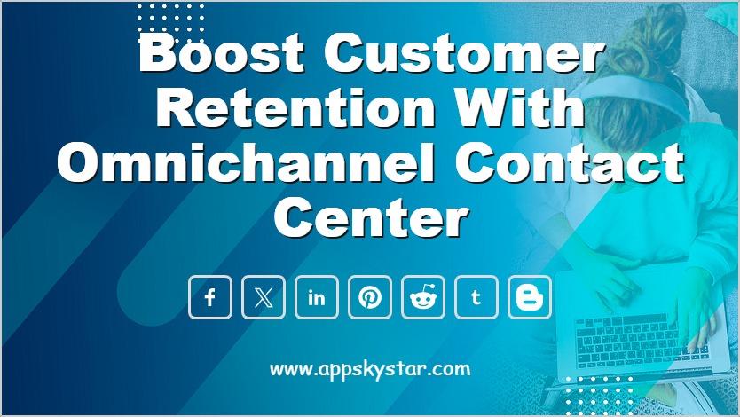 Boost Customer Retention with Omnichannel Contact Center